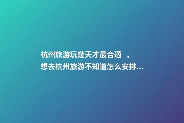 杭州旅游玩幾天才最合適，想去杭州旅游不知道怎么安排行程？具體看這篇攻略